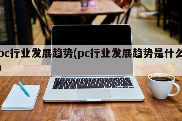 pc行业发展趋势(pc行业发展趋势是什么)