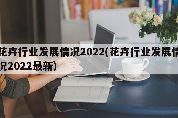 花卉行业发展情况2022(花卉行业发展情况2022最新)