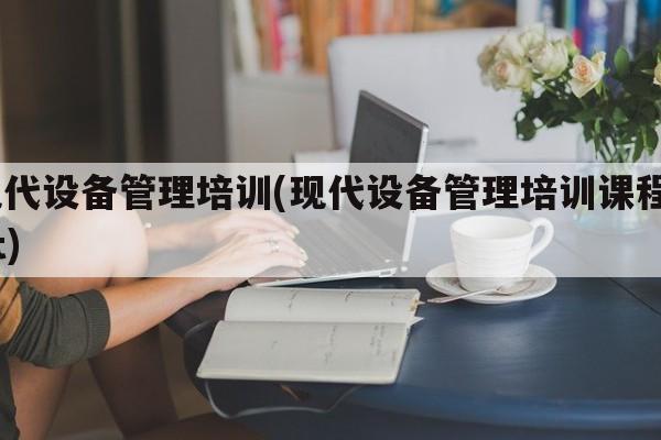 现代设备管理培训(现代设备管理培训课程ppt)