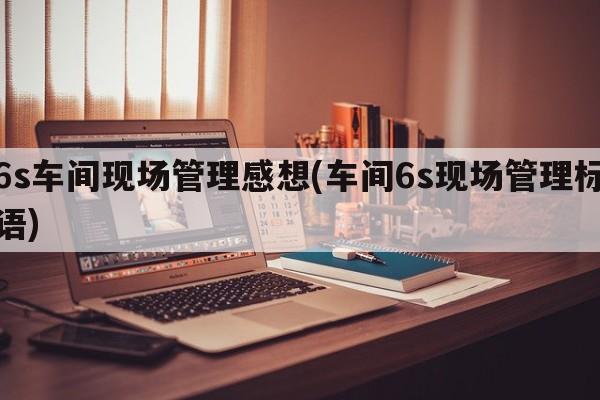 6s车间现场管理感想(车间6s现场管理标语)