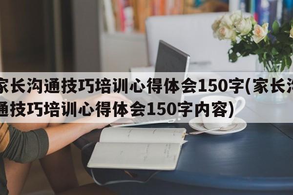 家长沟通技巧培训心得体会150字(家长沟通技巧培训心得体会150字内容)